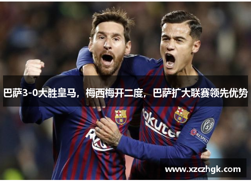 巴萨3-0大胜皇马，梅西梅开二度，巴萨扩大联赛领先优势