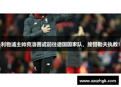 利物浦主帅克洛普或前往德国国家队，接替勒夫执教！