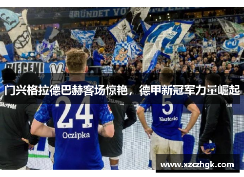 门兴格拉德巴赫客场惊艳，德甲新冠军力量崛起