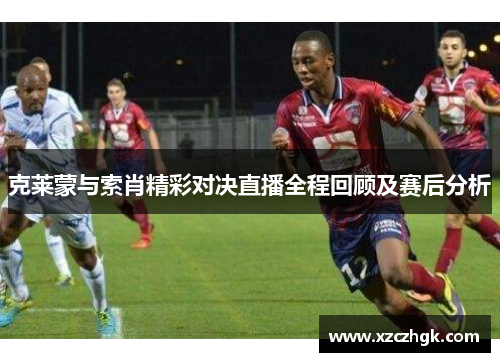 克莱蒙与索肖精彩对决直播全程回顾及赛后分析
