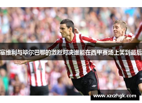 塞维利与毕尔巴鄂的激烈对决谁能在西甲赛场上笑到最后