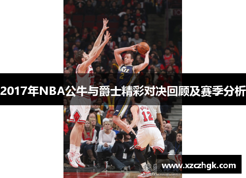 2017年NBA公牛与爵士精彩对决回顾及赛季分析