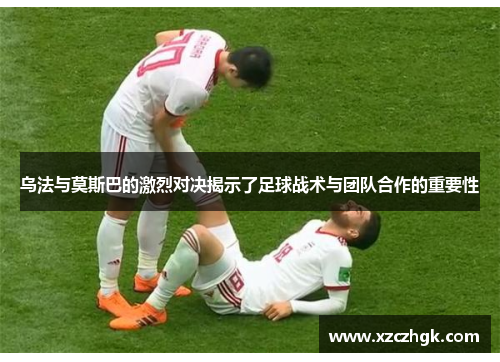 乌法与莫斯巴的激烈对决揭示了足球战术与团队合作的重要性