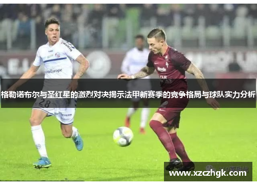 格勒诺布尔与圣红星的激烈对决揭示法甲新赛季的竞争格局与球队实力分析
