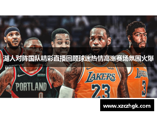 湖人对阵国队精彩直播回顾球迷热情高涨赛场氛围火爆