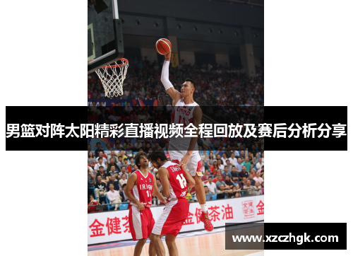 男篮对阵太阳精彩直播视频全程回放及赛后分析分享