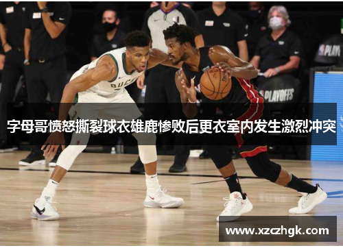 字母哥愤怒撕裂球衣雄鹿惨败后更衣室内发生激烈冲突
