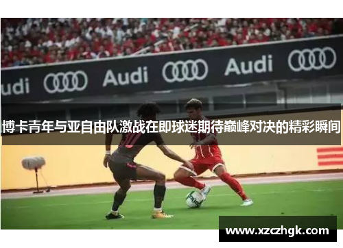 博卡青年与亚自由队激战在即球迷期待巅峰对决的精彩瞬间