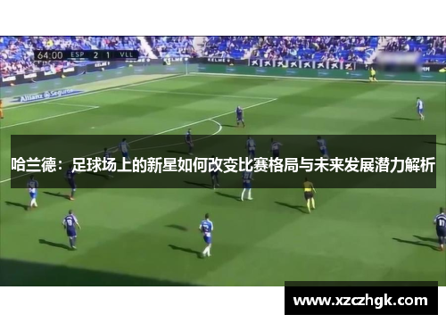 哈兰德：足球场上的新星如何改变比赛格局与未来发展潜力解析