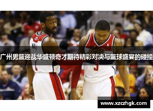 广州男篮迎战华盛顿奇才期待精彩对决与篮球盛宴的碰撞